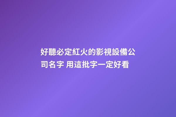 好聽必定紅火的影視設備公司名字 用這批字一定好看-第1張-公司起名-玄機派